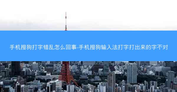 手机搜狗打字错乱怎么回事-手机搜狗输入法打字打出来的字不对