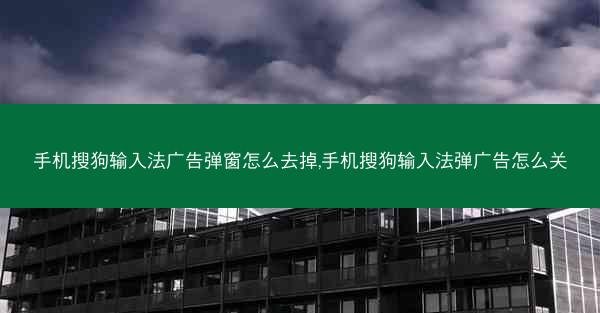 手机搜狗输入法广告弹窗怎么去掉,手机搜狗输入法弹广告怎么关