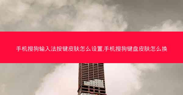 手机搜狗输入法按键皮肤怎么设置,手机搜狗键盘皮肤怎么换