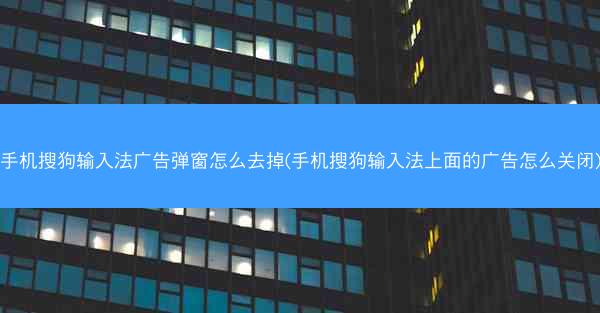 手机搜狗输入法广告弹窗怎么去掉(手机搜狗输入法上面的广告怎么关闭)