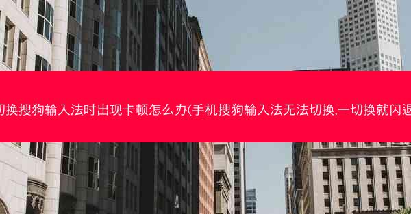 切换搜狗输入法时出现卡顿怎么办(手机搜狗输入法无法切换,一切换就闪退)