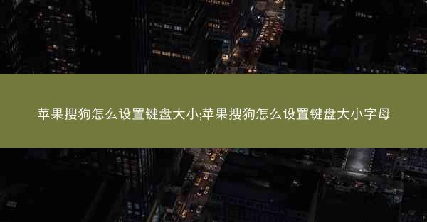 苹果搜狗怎么设置键盘大小;苹果搜狗怎么设置键盘大小字母