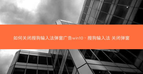 如何关闭搜狗输入法弹窗广告win10、搜狗输入法 关闭弹窗