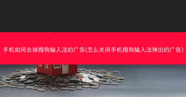 手机如何去掉搜狗输入法的广告(怎么关闭手机搜狗输入法弹出的广告)