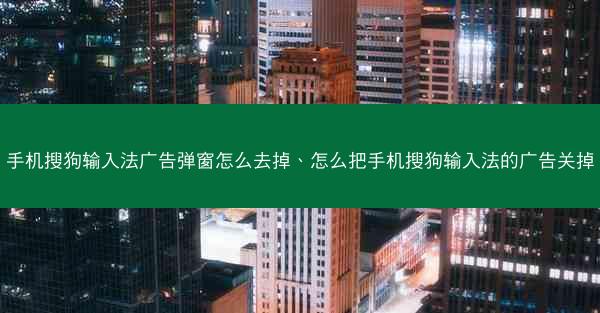 手机搜狗输入法广告弹窗怎么去掉、怎么把手机搜狗输入法的广告关掉