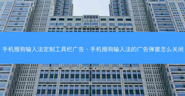 手机搜狗输入法定制工具栏广告、手机搜狗输入法的广告弹窗怎么关闭