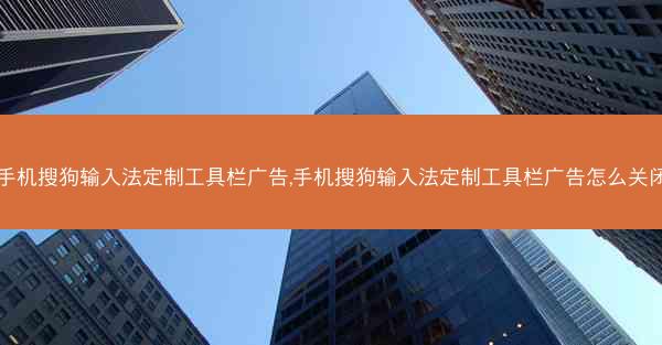 手机搜狗输入法定制工具栏广告,手机搜狗输入法定制工具栏广告怎么关闭