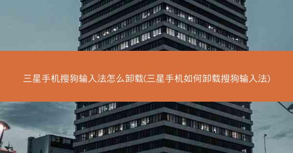 三星手机搜狗输入法怎么卸载(三星手机如何卸载搜狗输入法)
