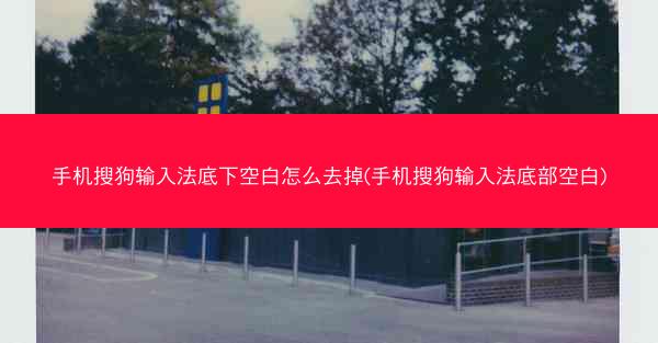 手机搜狗输入法底下空白怎么去掉(手机搜狗输入法底部空白)