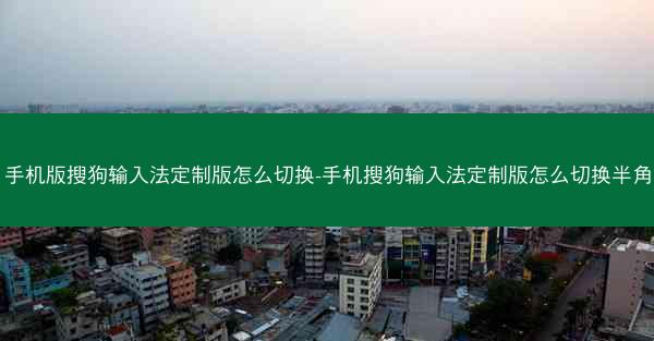 手机版搜狗输入法定制版怎么切换-手机搜狗输入法定制版怎么切换半角