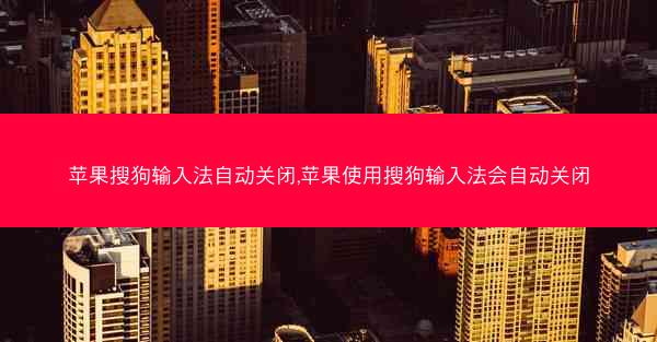 苹果搜狗输入法自动关闭,苹果使用搜狗输入法会自动关闭