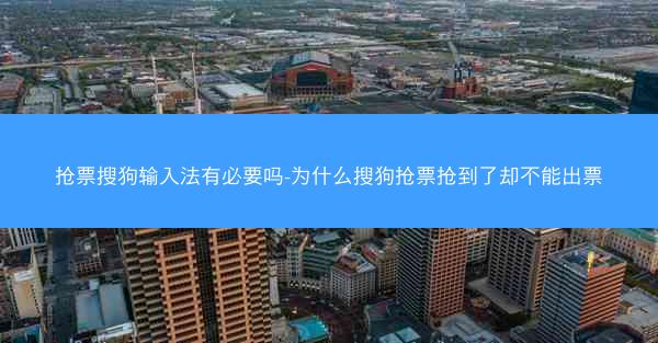 抢票搜狗输入法有必要吗-为什么搜狗抢票抢到了却不能出票