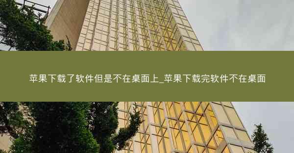苹果下载了软件但是不在桌面上_苹果下载完软件不在桌面