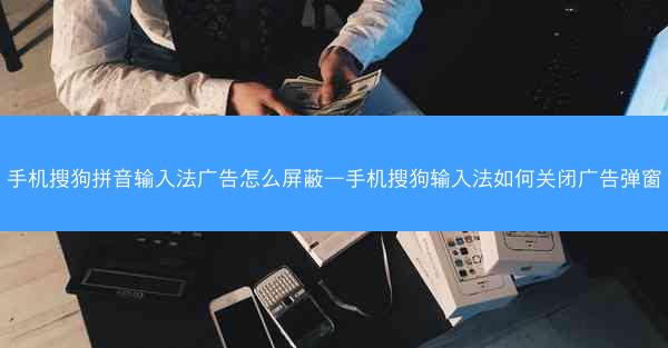 手机搜狗拼音输入法广告怎么屏蔽—手机搜狗输入法如何关闭广告弹窗
