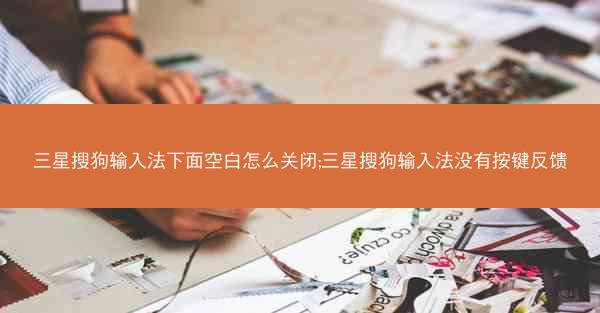 三星搜狗输入法下面空白怎么关闭;三星搜狗输入法没有按键反馈