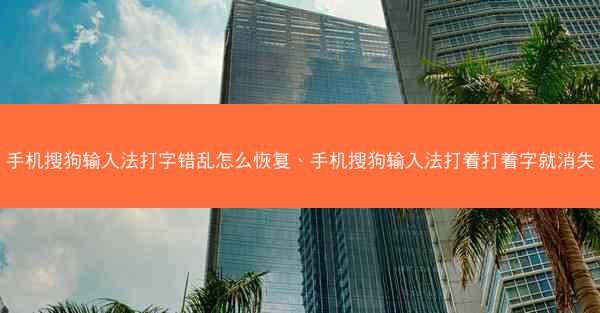 手机搜狗输入法打字错乱怎么恢复、手机搜狗输入法打着打着字就消失