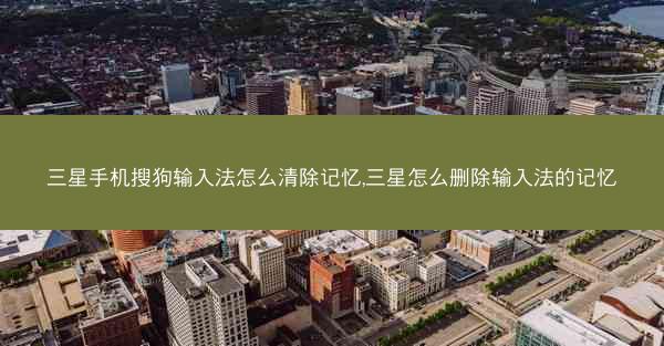 三星手机搜狗输入法怎么清除记忆,三星怎么删除输入法的记忆