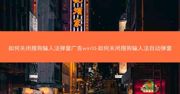 如何关闭搜狗输入法弹窗广告win10-如何关闭搜狗输入法自动弹窗
