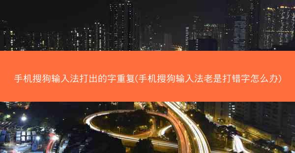 手机搜狗输入法打出的字重复(手机搜狗输入法老是打错字怎么办)