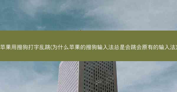 苹果用搜狗打字乱跳(为什么苹果的搜狗输入法总是会跳会原有的输入法)