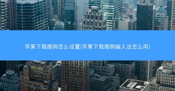苹果下载搜狗怎么设置(苹果下载搜狗输入法怎么用)