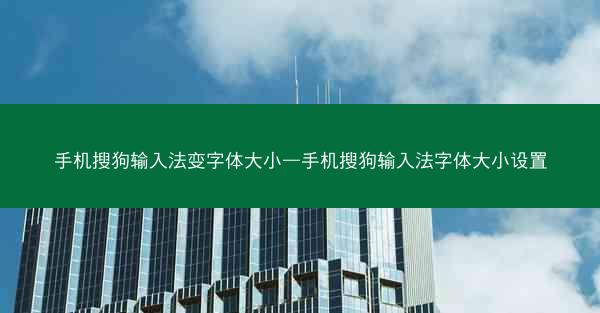 手机搜狗输入法变字体大小—手机搜狗输入法字体大小设置