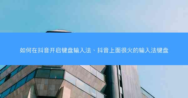 如何在抖音开启键盘输入法、抖音上面很火的输入法键盘
