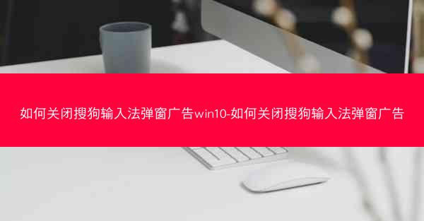 如何关闭搜狗输入法弹窗广告win10-如何关闭搜狗输入法弹窗广告