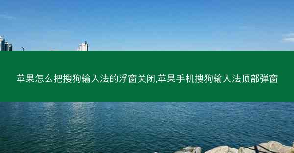 苹果怎么把搜狗输入法的浮窗关闭,苹果手机搜狗输入法顶部弹窗