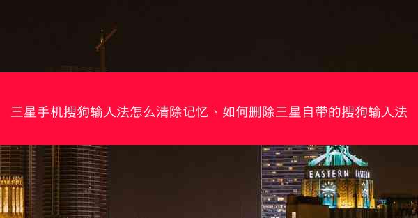 三星手机搜狗输入法怎么清除记忆、如何删除三星自带的搜狗输入法