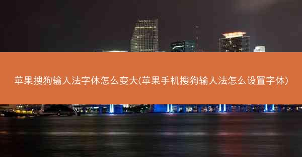 苹果搜狗输入法字体怎么变大(苹果手机搜狗输入法怎么设置字体)