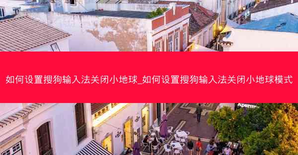 如何设置搜狗输入法关闭小地球_如何设置搜狗输入法关闭小地球模式