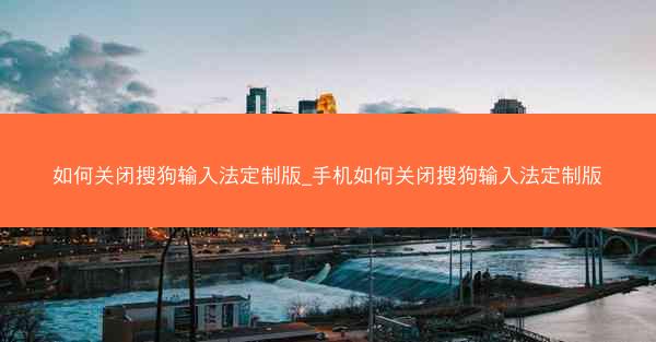 如何关闭搜狗输入法定制版_手机如何关闭搜狗输入法定制版