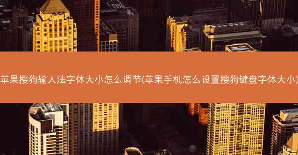 苹果搜狗输入法字体大小怎么调节(苹果手机怎么设置搜狗键盘字体大小)
