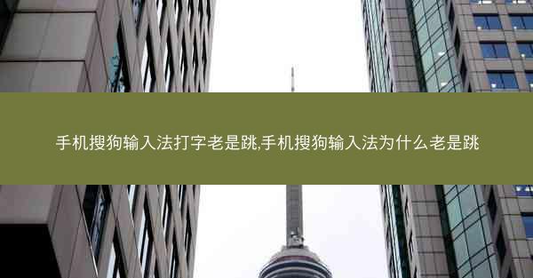 手机搜狗输入法打字老是跳,手机搜狗输入法为什么老是跳