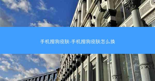 手机搜狗皮肤-手机搜狗皮肤怎么换