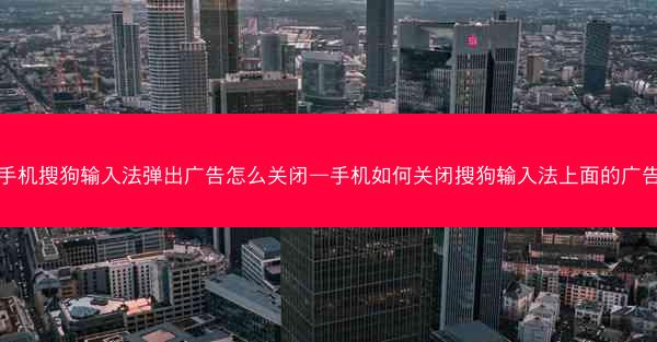 手机搜狗输入法弹出广告怎么关闭—手机如何关闭搜狗输入法上面的广告