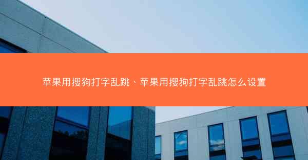 苹果用搜狗打字乱跳、苹果用搜狗打字乱跳怎么设置