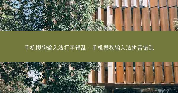手机搜狗输入法打字错乱、手机搜狗输入法拼音错乱