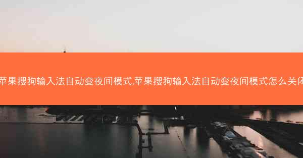 苹果搜狗输入法自动变夜间模式,苹果搜狗输入法自动变夜间模式怎么关闭