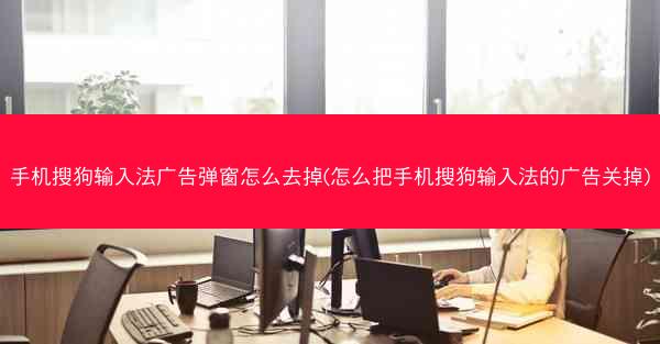 手机搜狗输入法广告弹窗怎么去掉(怎么把手机搜狗输入法的广告关掉)