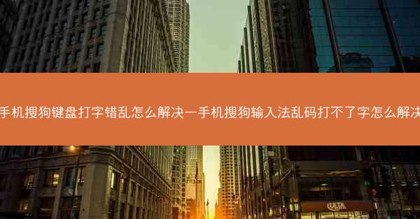 手机搜狗键盘打字错乱怎么解决—手机搜狗输入法乱码打不了字怎么解决