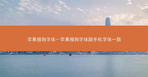 苹果搜狗字体—苹果搜狗字体跟手机字体一致