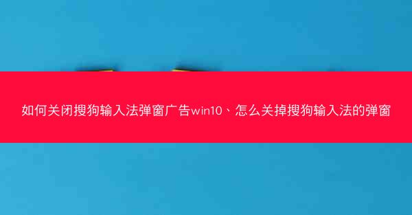 如何关闭搜狗输入法弹窗广告win10、怎么关掉搜狗输入法的弹窗