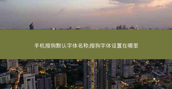 手机搜狗默认字体名称;搜狗字体设置在哪里