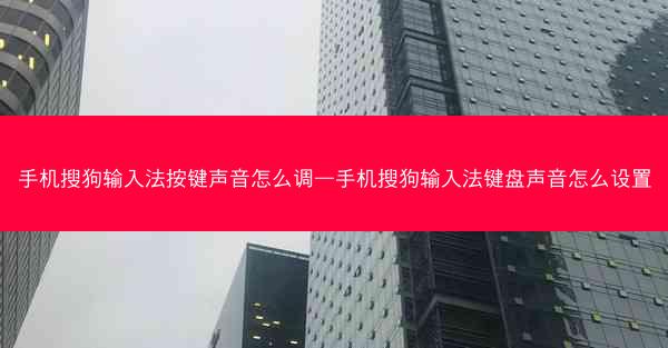 手机搜狗输入法按键声音怎么调—手机搜狗输入法键盘声音怎么设置