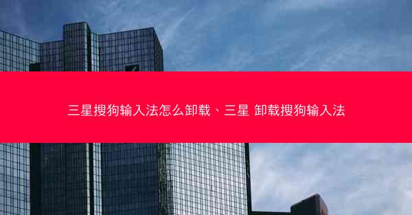 三星搜狗输入法怎么卸载、三星 卸载搜狗输入法