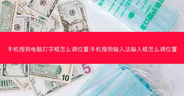 手机搜狗电脑打字框怎么调位置;手机搜狗输入法输入框怎么调位置