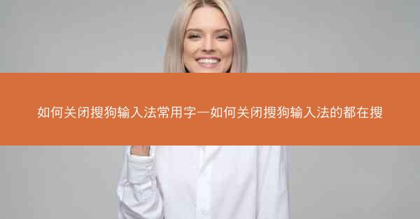 如何关闭搜狗输入法常用字—如何关闭搜狗输入法的都在搜