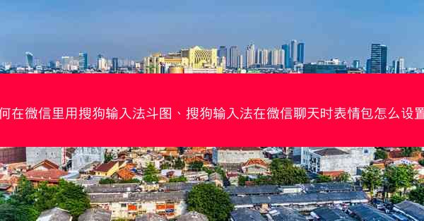 如何在微信里用搜狗输入法斗图、搜狗输入法在微信聊天时表情包怎么设置的